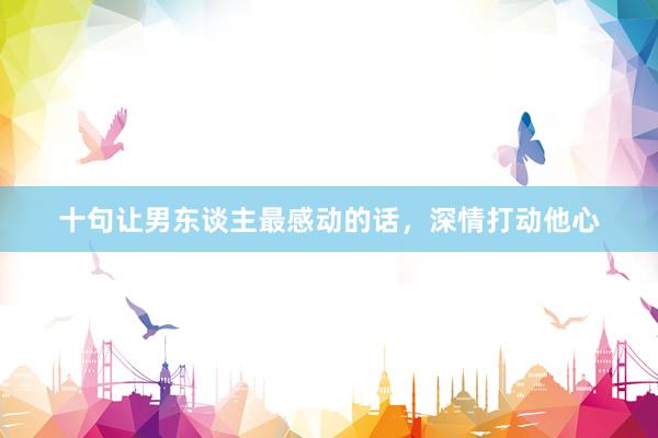 十句让男东谈主最感动的话，深情打动他心