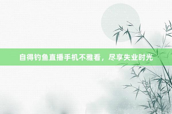 自得钓鱼直播手机不雅看，尽享失业时光