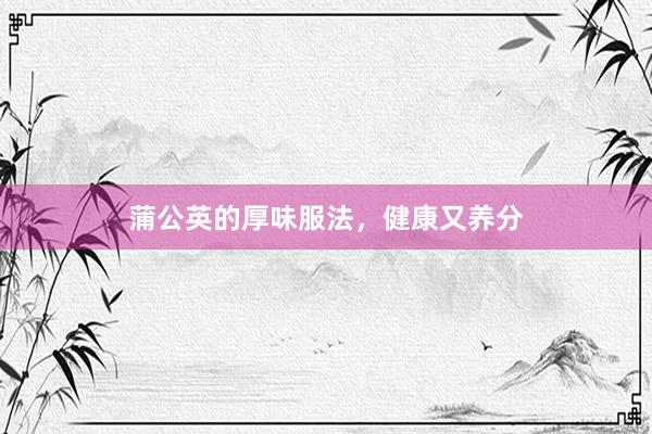 蒲公英的厚味服法，健康又养分